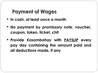 Payment of WagesPayment of Wages
 In cash, at least once a month
 No payment by promissory note, voucher,
coupon, token, ticket, chit
 Provide Kasambahay with PAYSLIP every
pay day containing the amount paid and
all deductions made, if any
 