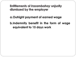 Entitlements ofEntitlements of kasambahaykasambahay unjustlyunjustly
dismissed by the employerdismissed by the employer
 
a.Outright payment of earned wage
b.Indemnity benefit in the form of wage
equivalent to 15 days work
 