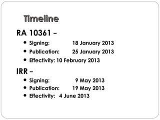 TimelineTimeline
RA 10361 −
 Signing: 18 January 2013
 Publication: 25 January 2013
 Effectivity: 10 February 2013
IRR −
 Signing: 9 May 2013
 Publication: 19 May 2013
 Effectivity: 4 June 2013
 