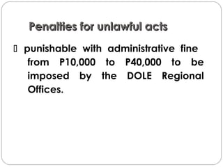 Penalties for unlawful actsPenalties for unlawful acts
 punishable with administrative fine
from P10,000 to P40,000 to be
imposed by the DOLE Regional
Offices.
 