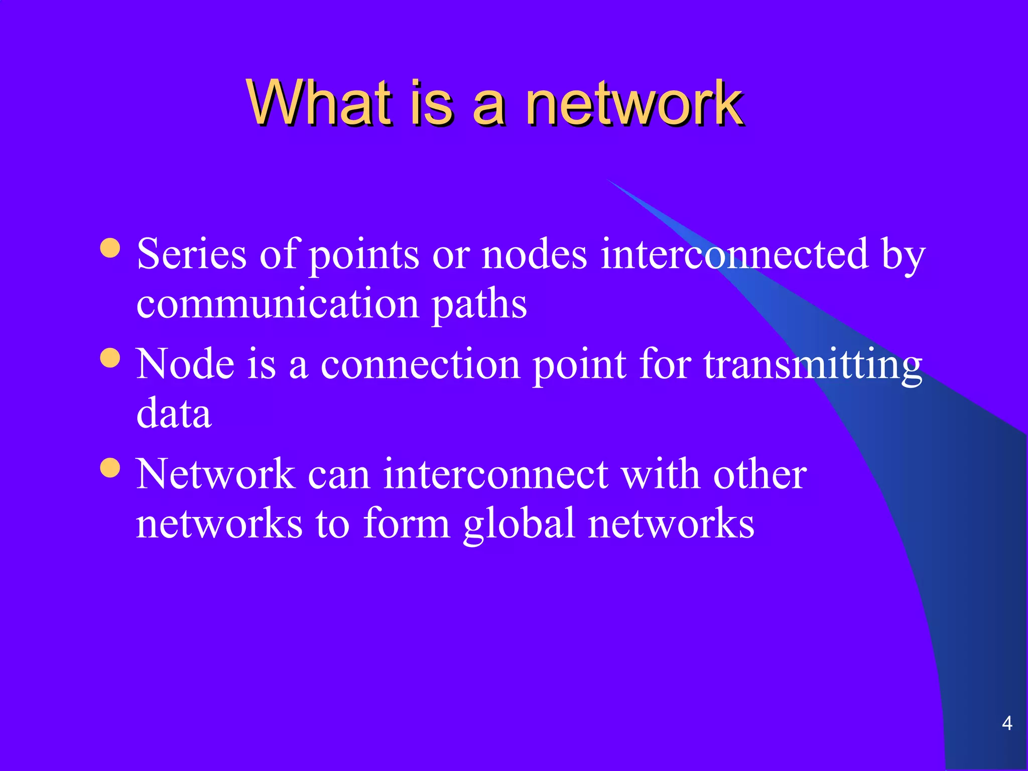 What is a network

 Seriesof points or nodes interconnected by
  communication paths
 Node is a connection point for transmitting
  data
 Network can interconnect with other
  networks to form global networks



                                                4
 