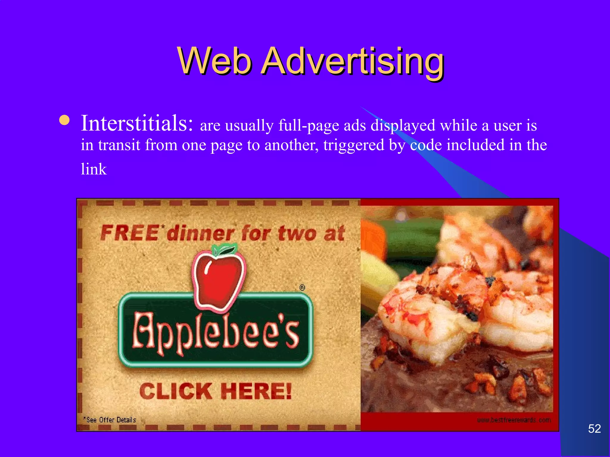 Web Advertising
 Interstitials: are usually full-page ads displayed while a user is
  in transit from one page to another, triggered by code included in the
  link




                                                                           52
 