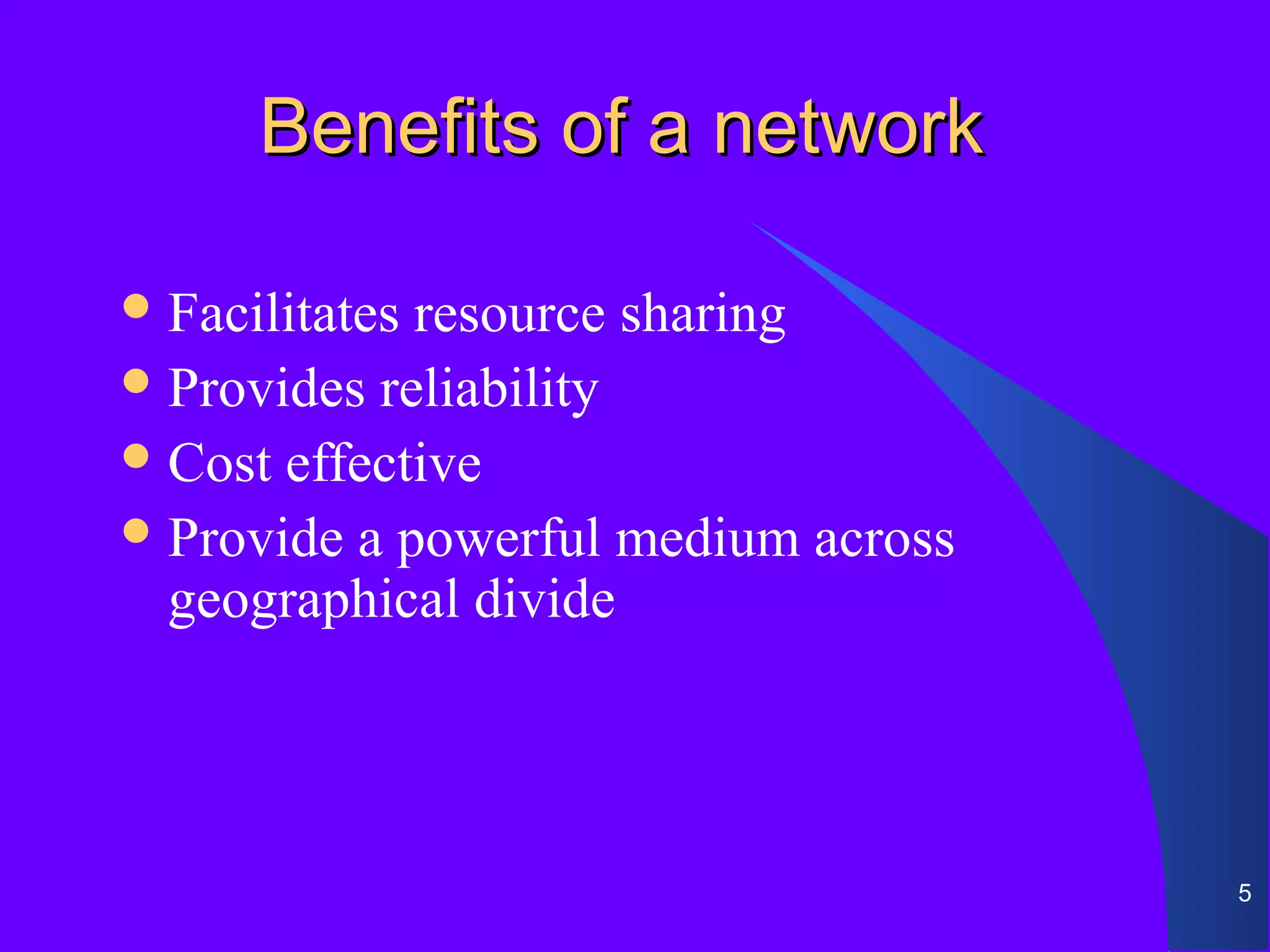 Benefits of a network

 Facilitatesresource sharing
 Provides reliability
 Cost effective
 Provide a powerful medium across
  geographical divide




                                     5
 