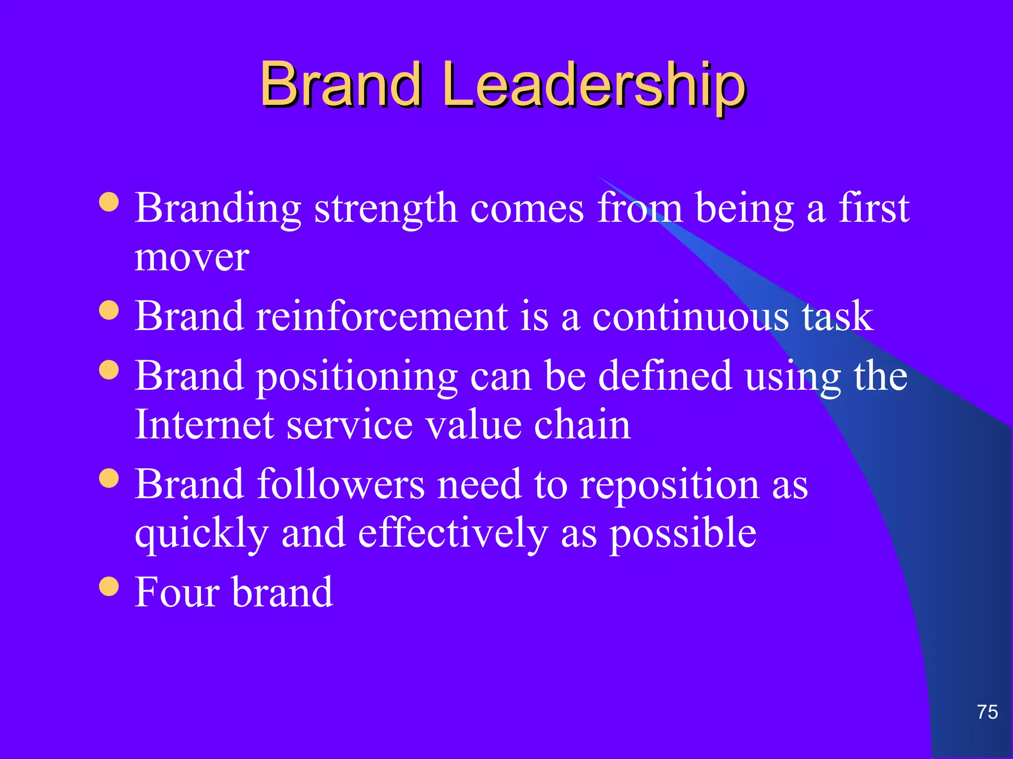Brand Leadership
 Branding   strength comes from being a first
  mover
 Brand reinforcement is a continuous task
 Brand positioning can be defined using the
  Internet service value chain
 Brand followers need to reposition as
  quickly and effectively as possible
 Four brand


                                                 75
 