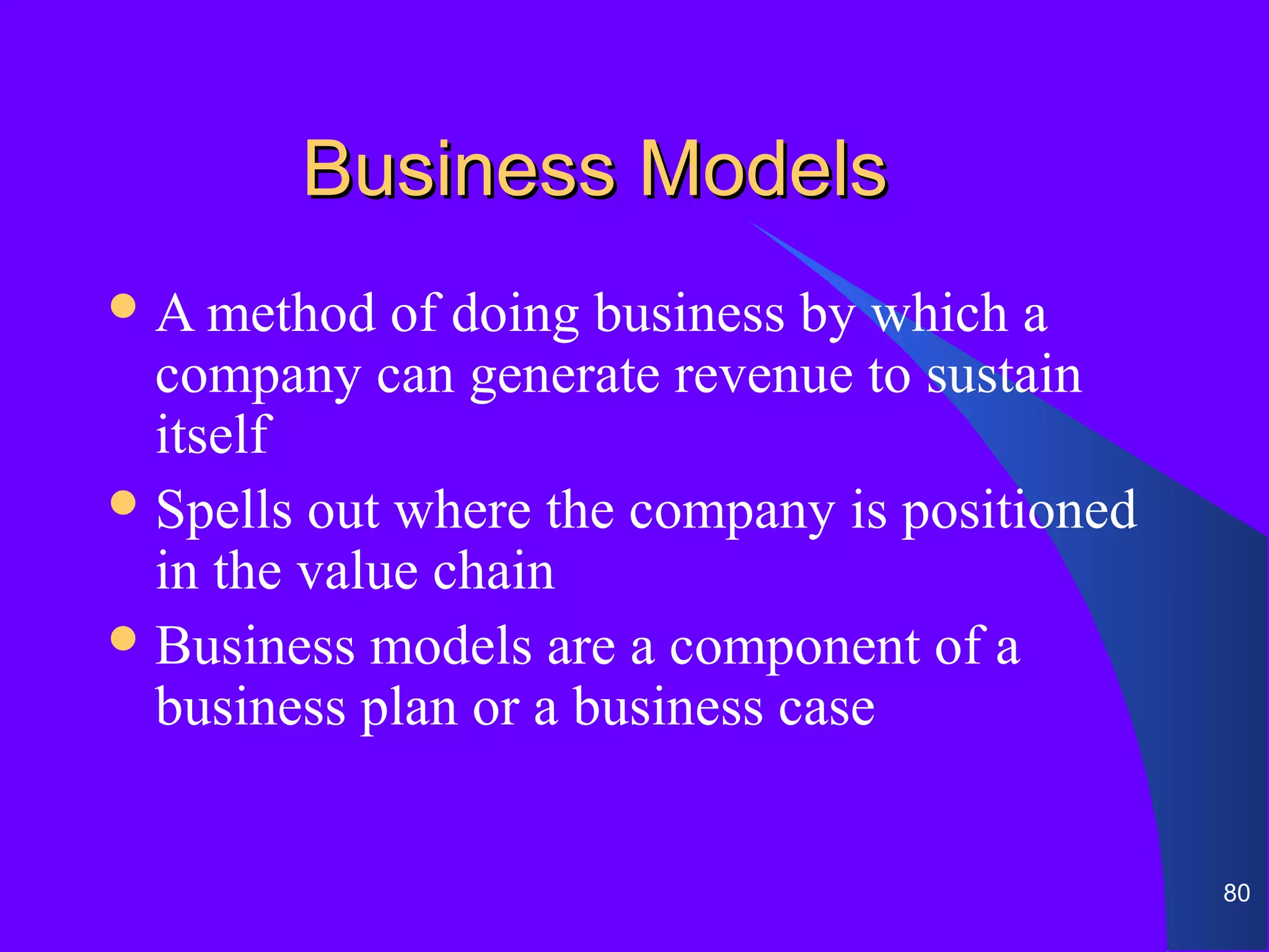 Business Models
 A method   of doing business by which a
  company can generate revenue to sustain
  itself
 Spells out where the company is positioned
  in the value chain
 Business models are a component of a
  business plan or a business case


                                               80
 