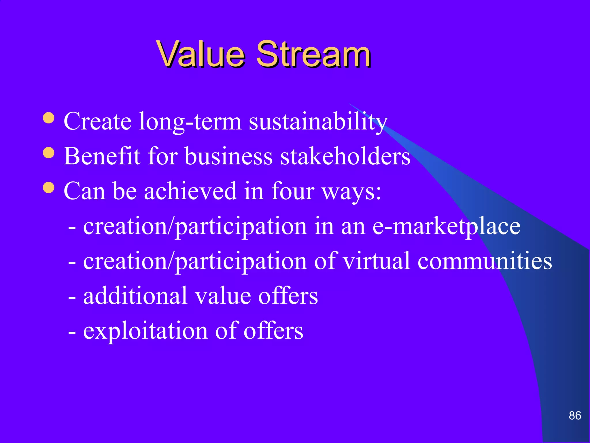Value Stream
 Create  long-term sustainability
 Benefit for business stakeholders
 Can be achieved in four ways:

  - creation/participation in an e-marketplace
  - creation/participation of virtual communities
  - additional value offers
  - exploitation of offers


                                                    86
 