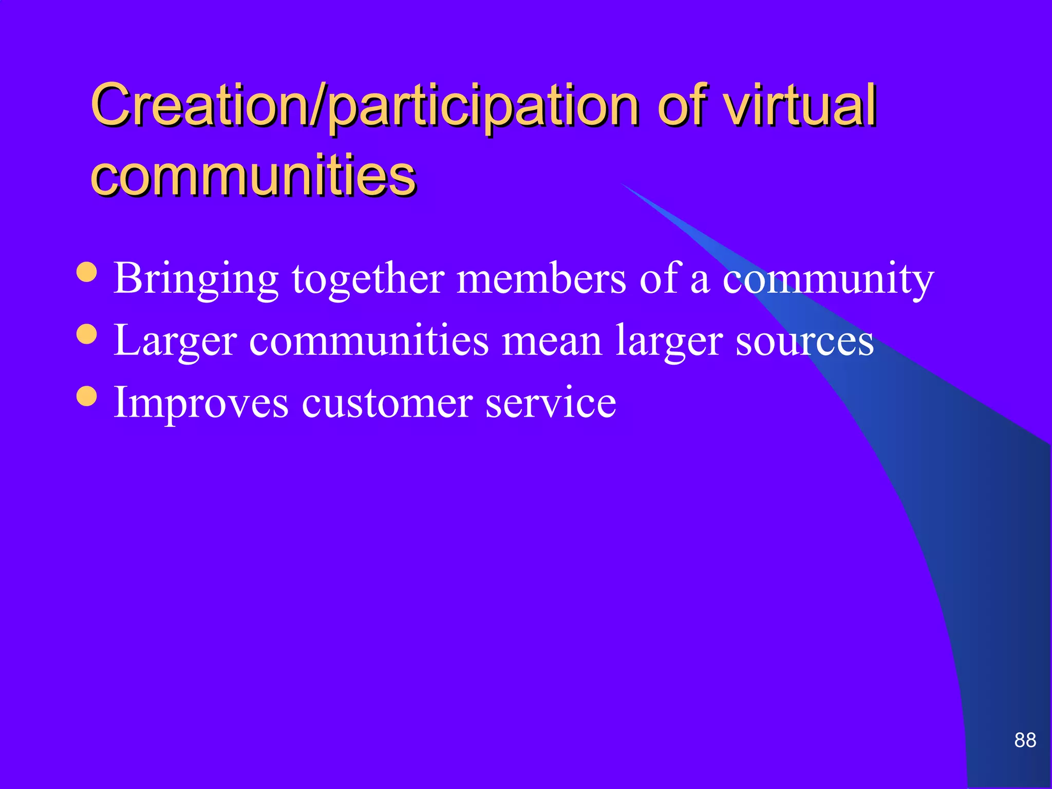 Creation/participation of virtual
communities
 Bringing together members of a community
 Larger communities mean larger sources
 Improves customer service




                                             88
 