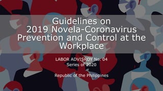 Guidelines on
2019 Novela-Coronavirus
Prevention and Control at the
Workplace
LABOR ADVISROY No. 04
Series of 2020
Republic of the Philippines
 