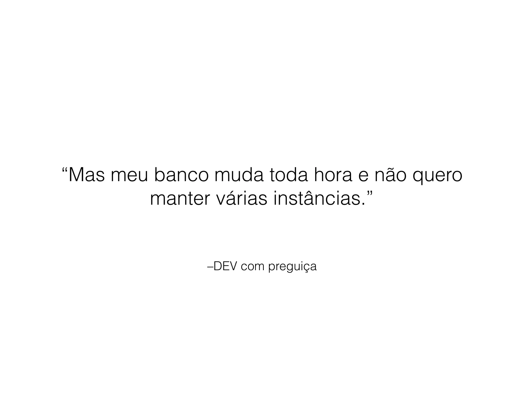 –DEV com preguiça
“Mas meu banco muda toda hora e não quero
manter várias instâncias.”
 