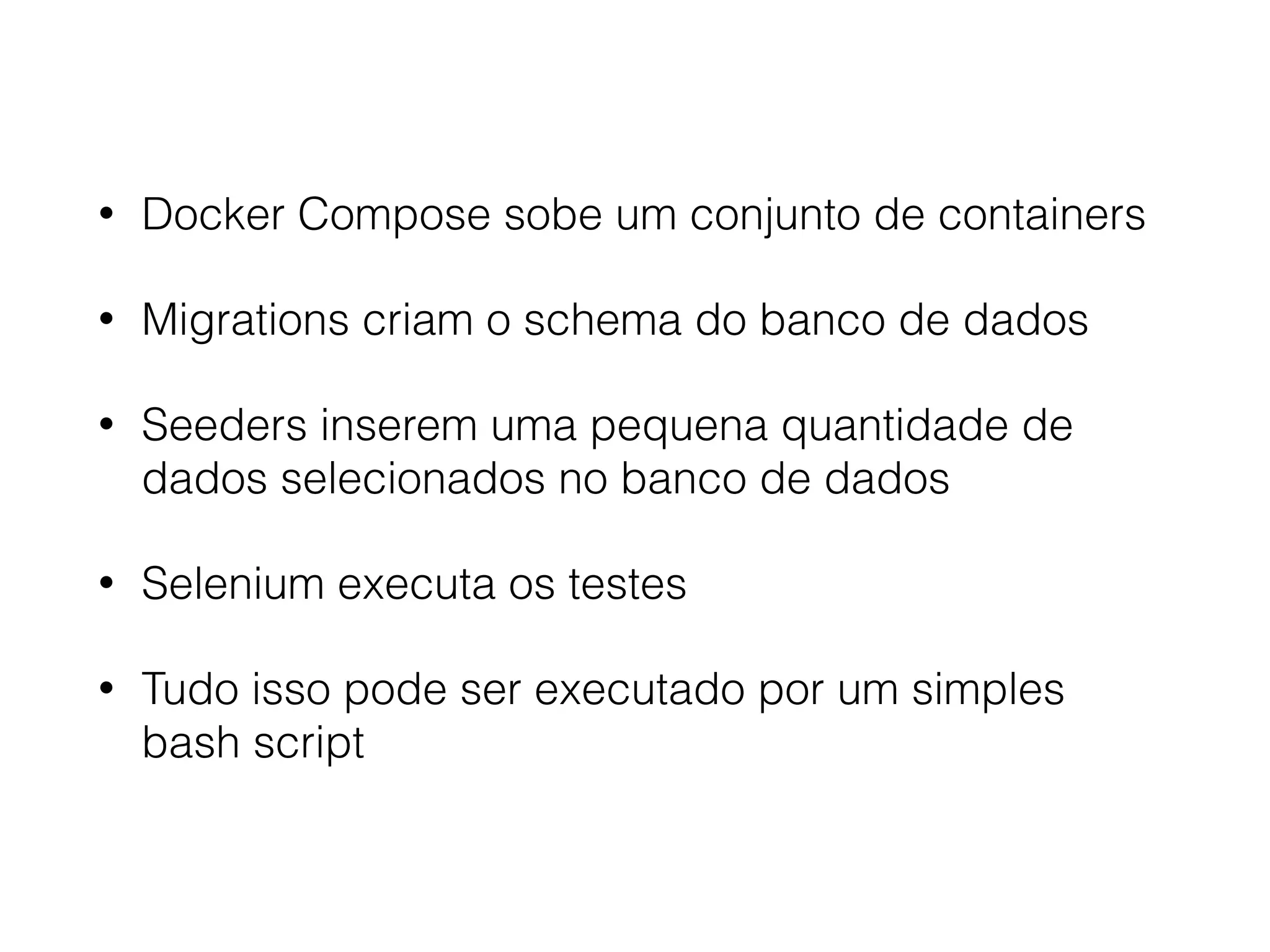 • Docker Compose sobe um conjunto de containers
• Migrations criam o schema do banco de dados
• Seeders inserem uma pequena quantidade de
dados selecionados no banco de dados
• Selenium executa os testes
• Tudo isso pode ser executado por um simples
bash script
 