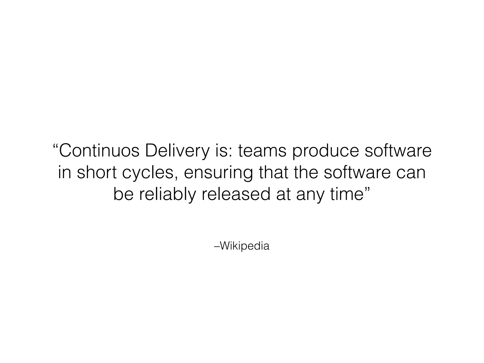 –Wikipedia
“Continuos Delivery is: teams produce software
in short cycles, ensuring that the software can
be reliably released at any time”
 