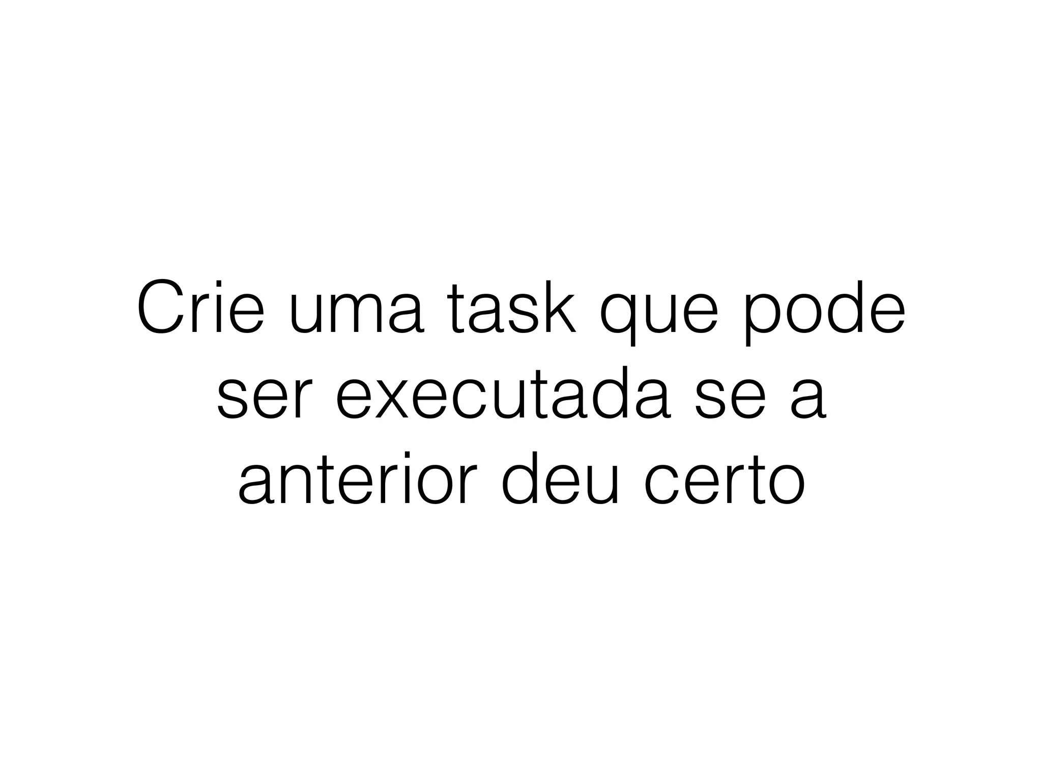 Crie uma task que pode
ser executada se a
anterior deu certo
 