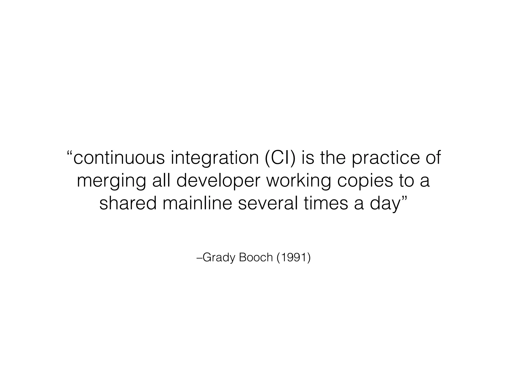 –Grady Booch (1991)
“continuous integration (CI) is the practice of
merging all developer working copies to a
shared mainline several times a day”
 
