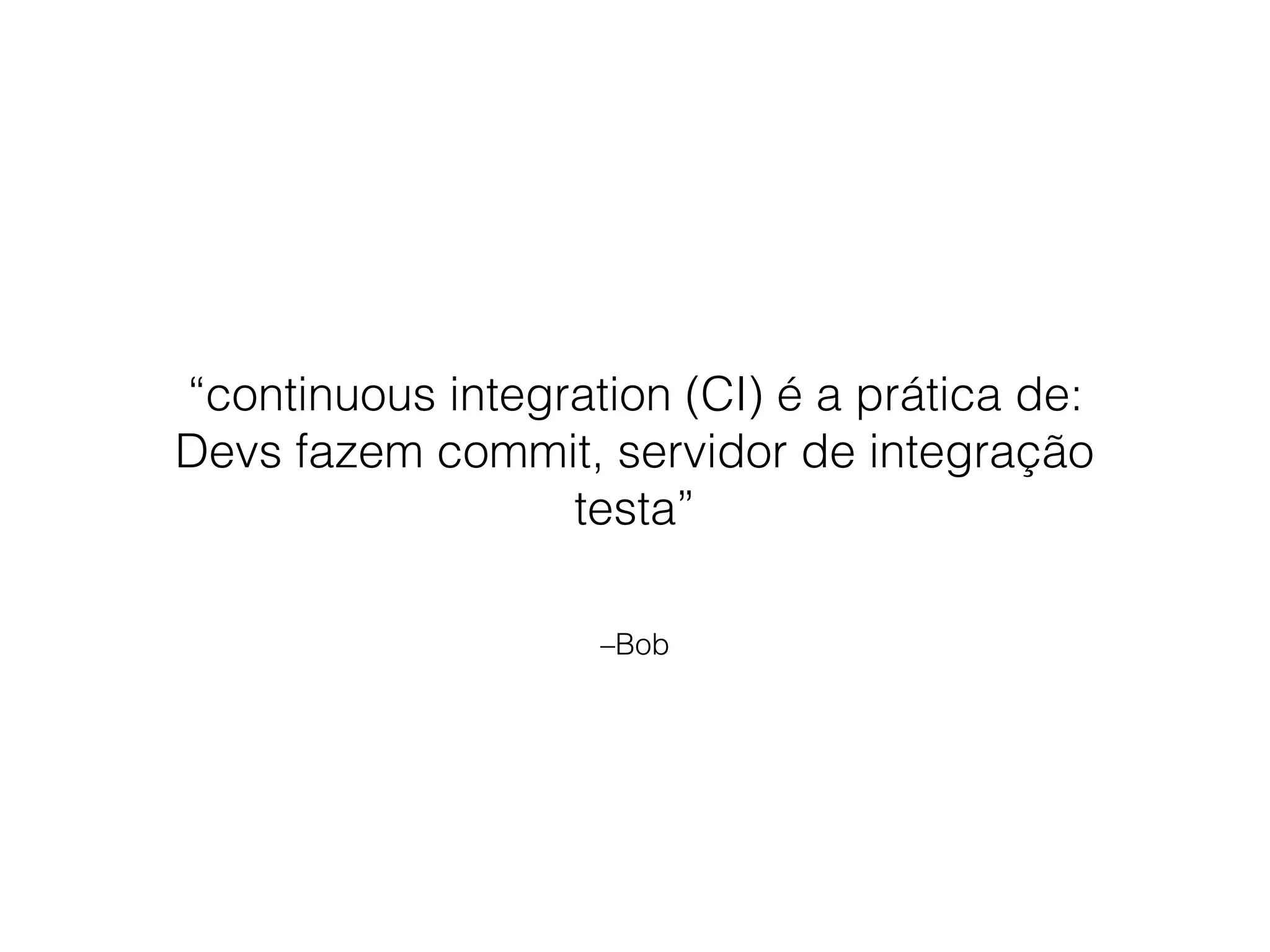 –Bob
“continuous integration (CI) é a prática de:
Devs fazem commit, servidor de integração
testa”
 