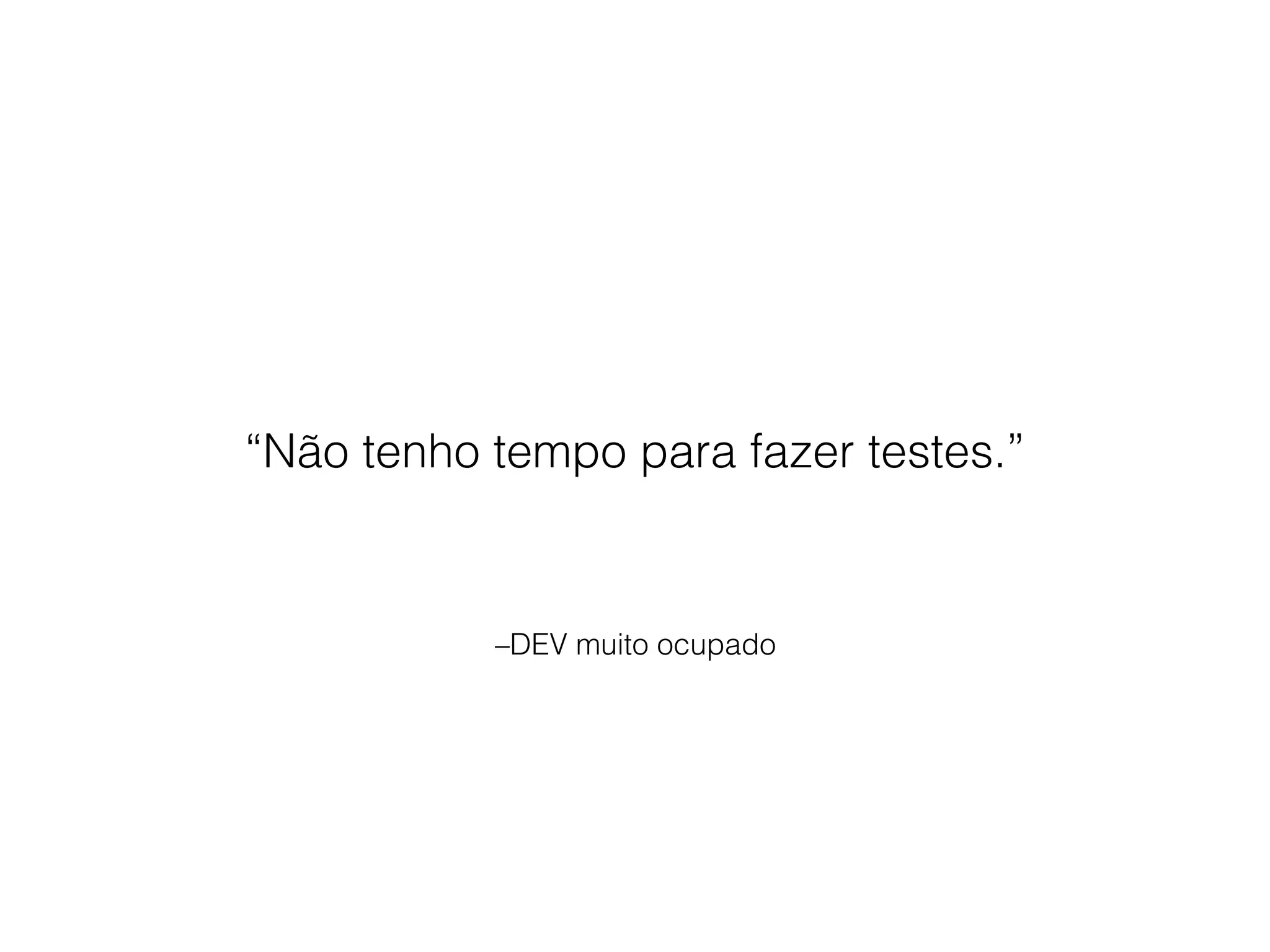–DEV muito ocupado
“Não tenho tempo para fazer testes.”
 