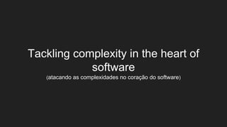 Tackling complexity in the heart of
software
(atacando as complexidades no coração do software)
 