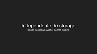 Independente de storage
(banco de dados, cache, search engine)
 