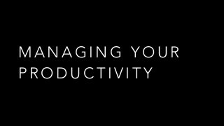 MANAGING YOUR 
PRODUCTIVITY 
 