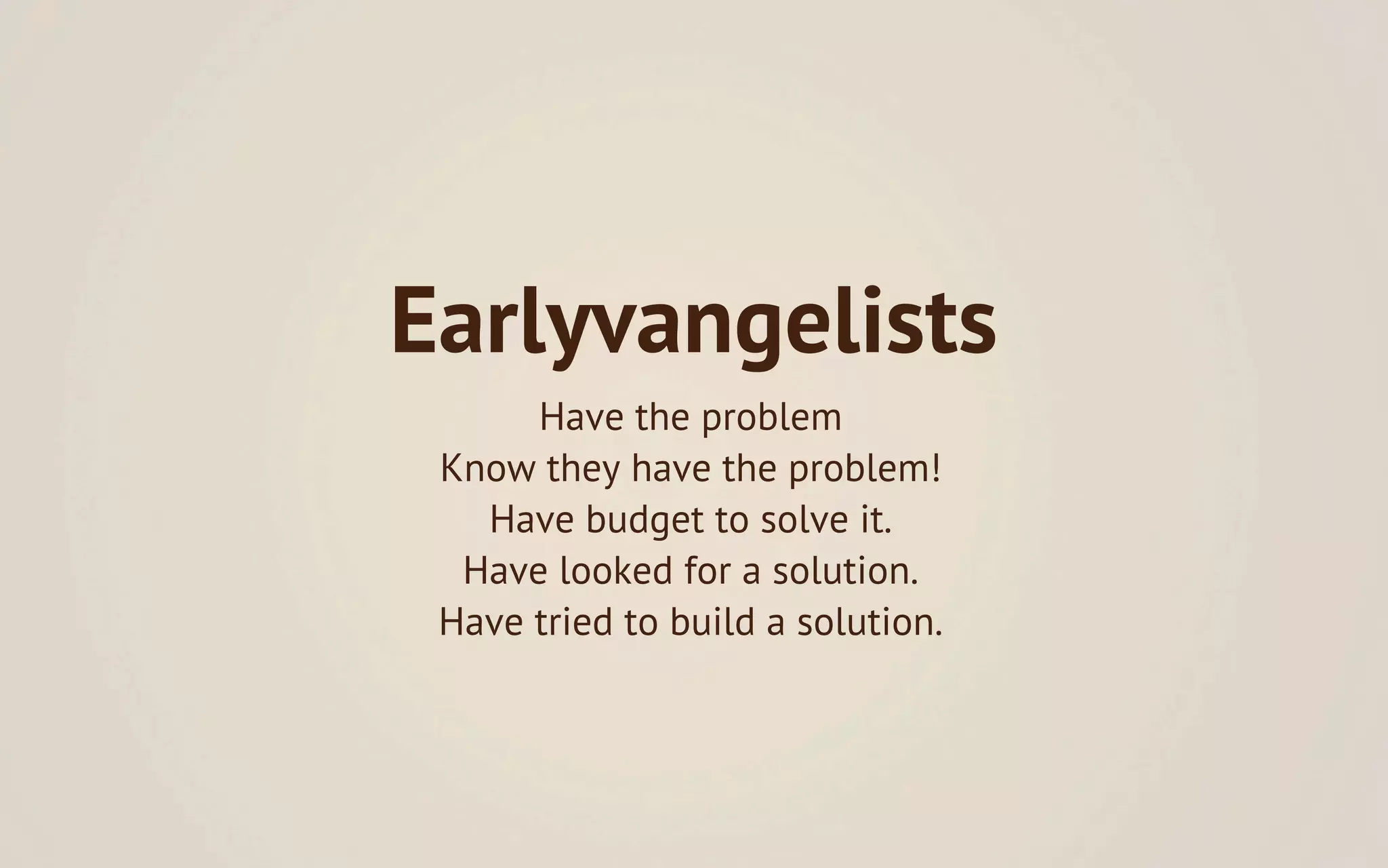 Earlyvangelists
      Have the problem
 Know they have the problem!
   Have budget to solve it.
  Have looked for a solution.
 Have tried to build a solution.
 