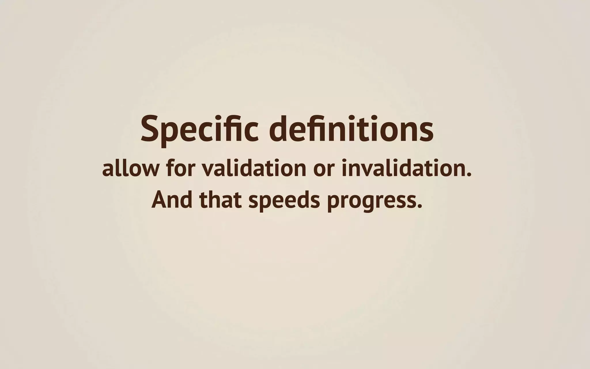 Speciﬁc deﬁnitions
allow for validation or invalidation.
     And that speeds progress.
 