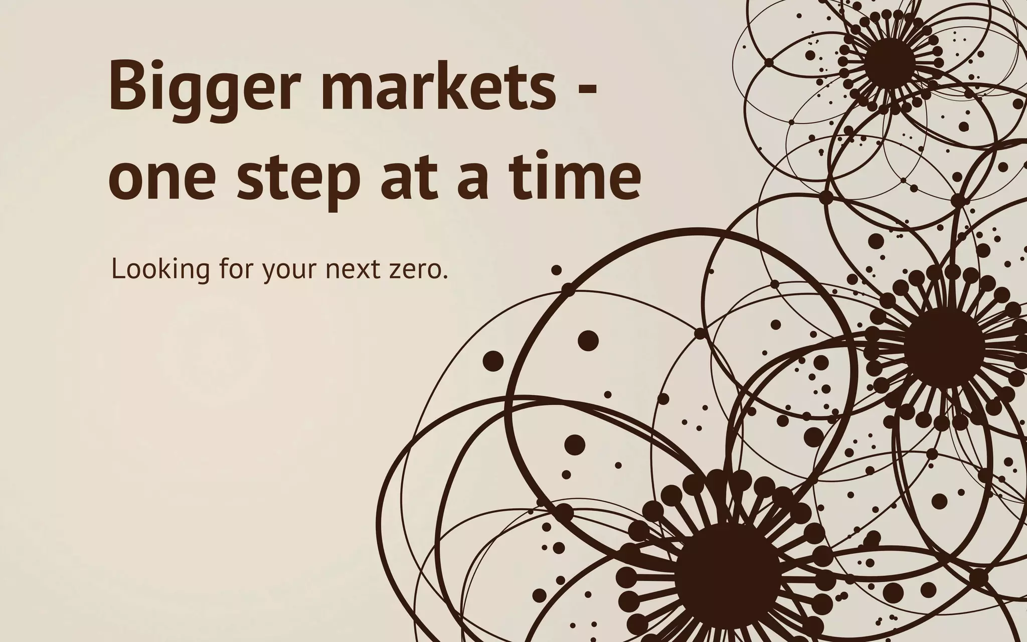 Bigger markets -
one step at a time
Looking for your next zero.
 