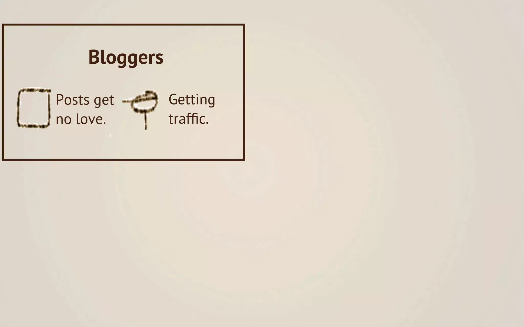 Bloggers

Posts get       Getting
no love.        trafﬁc.
 