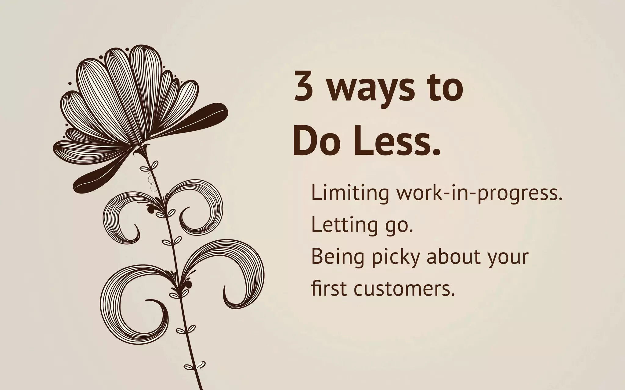 3 ways to
Do Less.
 Limiting work-in-progress.
 Letting go.
 Being picky about your
 ﬁrst customers.
 