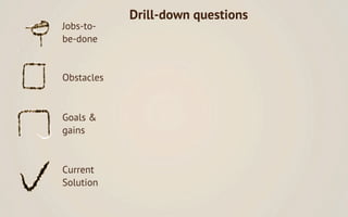 Drill-down questions
Jobs-to-
be-done     What’s the root cause?
            Why is this the case? What bigger job, proble...