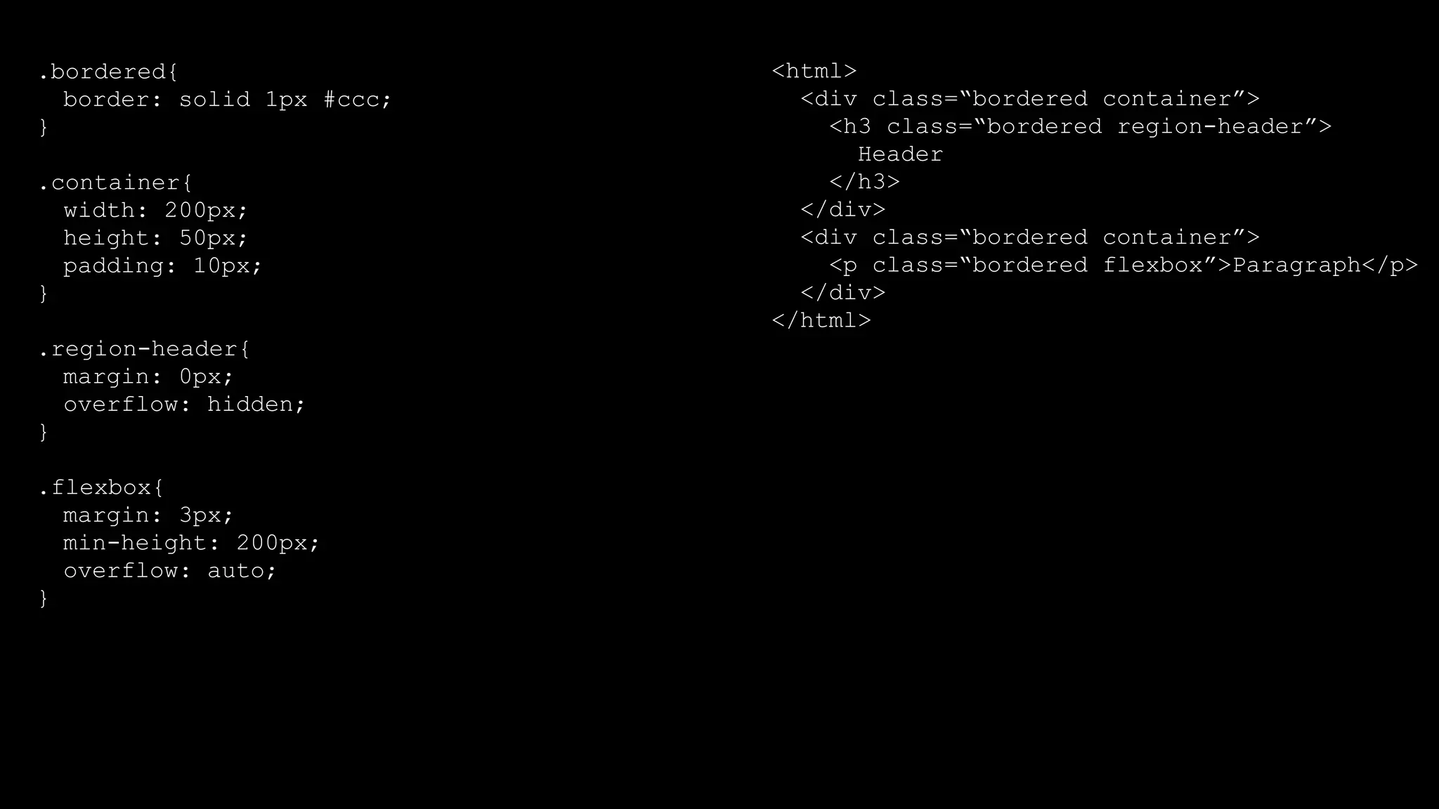 .bordered{
border: solid 1px #ccc;
}
.container{
width: 200px;
height: 50px;
padding: 10px;
}
.region-header{
margin: 0px;
overflow: hidden;
}
.flexbox{
margin: 3px;
min-height: 200px;
overflow: auto;
}
<html>
<div class=“bordered container”>
<h3 class=“bordered region-header”>
Header
</h3>
</div>
<div class=“bordered container”>
<p class=“bordered flexbox”>Paragraph</p>
</div>
</html>
 