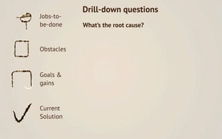 Drill-down questions
Jobs-to-
be-done     What’s the root cause?
            Why is this the case? What bigger job, proble...
