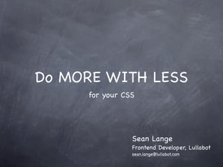 Do MORE WITH LESS
     for your CSS




                Sean Lange
                Frontend Developer, Lullabot
                sean.lange@lullabot.com
 