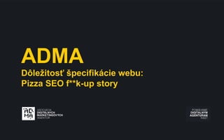 ADMA
Dôležitosť špecifikácie webu:
Pizza SEO f**k-up story
 