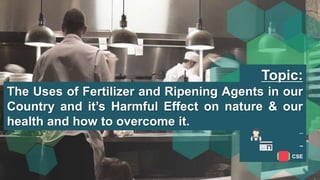 --
--
CSE
The Uses of Fertilizer and Ripening Agents in our
Country and it’s Harmful Effect on nature & our
health and how to overcome it.
Topic:
 