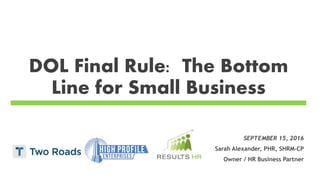 DOL Final Rule: The Bottom
Line for Small Business
SEPTEMBER 15, 2016
Sarah Alexander, PHR, SHRM-CP
Owner / HR Business Partner
 
