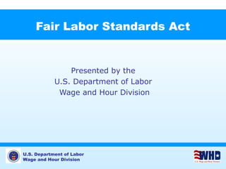 U.S. Department of Labor
Wage and Hour Division
Fair Labor Standards Act
Presented by the
U.S. Department of Labor
Wage and Hour Division
 