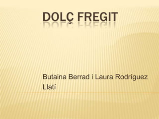 DOLÇ FREGIT



Butaina Berrad i Laura Rodríguez
Llatí
 