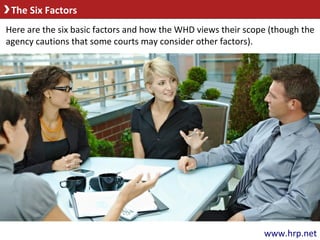 The Six Factors
www.hrp.net
Here are the six basic factors and how the WHD views their scope (though the
agency cautions that some courts may consider other factors).
 