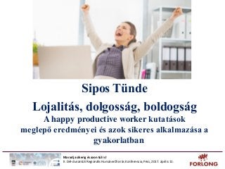 Sipos Tünde
Lojalitás, dolgosság, boldogság
A happy productive worker kutatások
meglepő eredményei és azok sikeres alkalmazása a
gyakorlatban
Maradj a sikerig és azon túl is!
II. Dél-dunántúli Regionális Humánerőforrás Konferencia, Pécs, 2017. április 11.
 