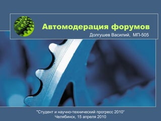 Автомодерация форумов Долгушев Василий,  МП-505 &quot;Студент и научно-технический прогресс 2010“ Челябинск, 15 апреля 2010 