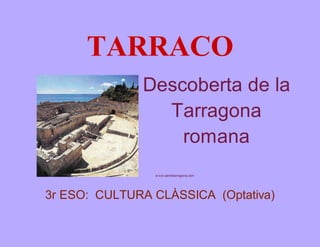 TARRACO 
Descoberta de la 
Tarragona 
romana 
w ww.sientetarragona.com 
3r ESO: CULTURA CLÀSSICA (Optativa) 
 