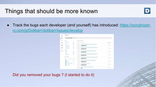 ● Track the bugs each developer (and yourself) has introduced: https://scrutinizer-
ci.com/g/Dolibarr/dolibarr/issues/develop
Did you removed your bugs ? (I started to do it)
Things that should be more known
 