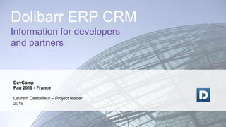 DevCamp
Pau 2019 - France
Laurent Destailleur – Project leader
2019
Dolibarr ERP CRM
Information for developers
and partners
 