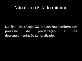 Não é só o Estado mínimo
No final do século XX preconizou também um
processo de privatização e de
desregulamentação generalizado.
 