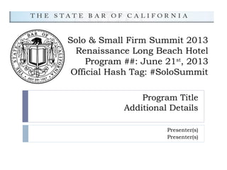 Program Title
Additional Details
Presenter(s)
Presenter(s)
Solo & Small Firm Summit 2013
Renaissance Long Beach Hotel
Program ##: June 21st
, 2013
Official Hash Tag: #SoloSummit
 