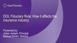 DOL Fiduciary Rule: How it affects the
insurance industry
Presented by:
Johan Joseph, Principal
Melissa Dimitri, Director
 