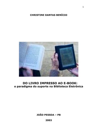 1



          CHRISTINE DANTAS BENÍCIO




     DO LIVRO IMPRESSO AO E-BOOK:
o paradigma do suporte na Biblioteca Eletrônica




               JOÃO PESSOA – PB

                     2003
 