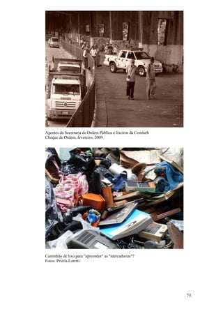 73
Agentes da Secretaria de Ordem Pública e lixeiros da Comlurb
Choque de Ordem, fevereiro, 2009.
Caminhão de lixo para "apreender" as "mercadorias"?
Fotos: Pricila Loretti
 