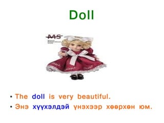 Doll




●   The doll is very beautiful.
●   Энэ хүүхэлдэй үнэхээр хөөрхөн юм.
 