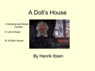 A Doll’s House 
By Henrik Ibsen 
I: Historical and Social 
Context 
II: Life of Ibsen 
III: A Doll’s House 
 