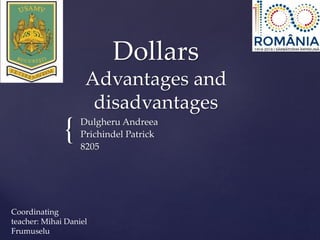 {
Dollars
Advantages and
disadvantages
Dulgheru Andreea
Prichindel Patrick
8205
Coordinating
teacher: Mihai Daniel
Frumuselu
 